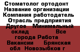 Стоматолог ортодонт › Название организации ­ Компания-работодатель › Отрасль предприятия ­ Другое › Минимальный оклад ­ 150 000 - Все города Работа » Вакансии   . Брянская обл.,Новозыбков г.